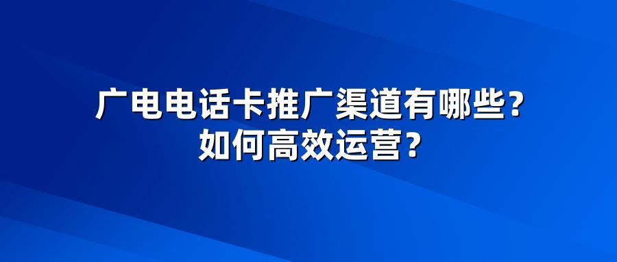 广电电话卡推广渠道有哪些？如何高效运营？