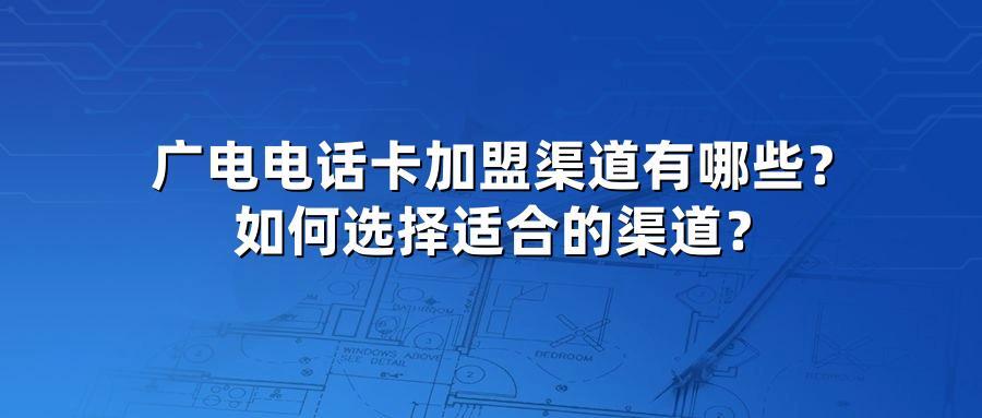 广电电话卡加盟渠道有哪些？如何选择适合的渠道？