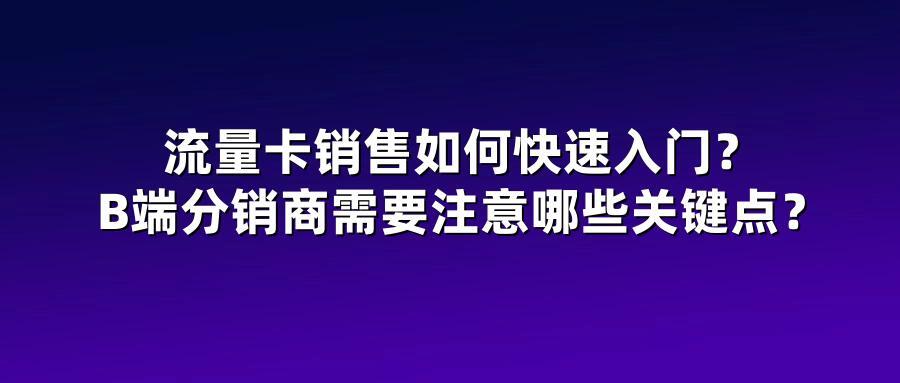 流量卡销售如何快速入门？B端分销商需要注意哪些关键点？