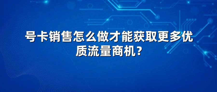 号卡销售怎么做才能获取更多优质流量商机？