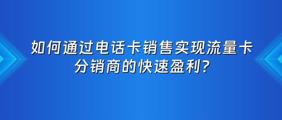 如何通过电话卡销售实现流量卡分销商的快速盈利？