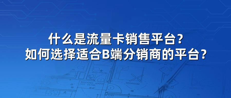 什么是流量卡销售平台？如何选择适合B端分销商的平台？