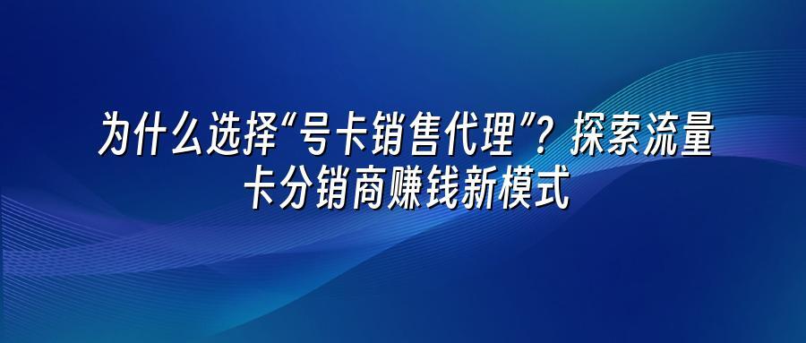 为什么选择“号卡销售代理”？探索流量卡分销商赚钱新模式