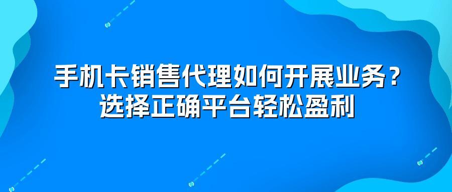 手机卡销售代理如何开展业务？选择正确平台轻松盈利