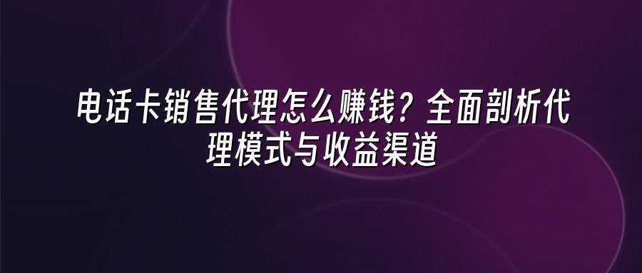 电话卡销售代理怎么赚钱？全面剖析代理模式与收益渠道