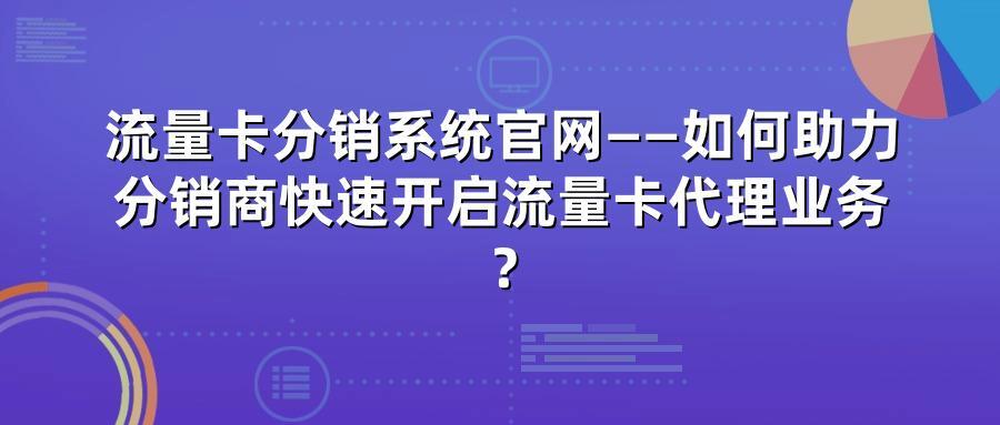流量卡分销系统官网——如何助力分销商快速开启流量卡代理业务？