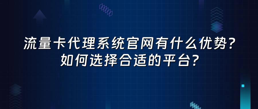 流量卡代理系统官网有什么优势？如何选择合适的平台？