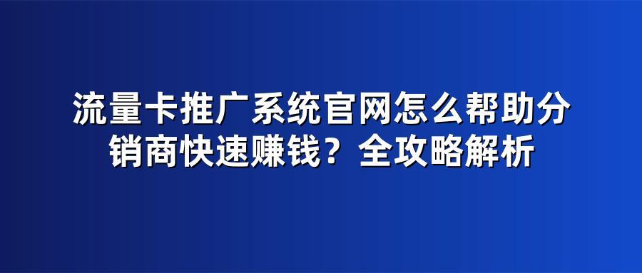 流量卡推广系统官网怎么帮助分销商快速赚钱？全攻略解析