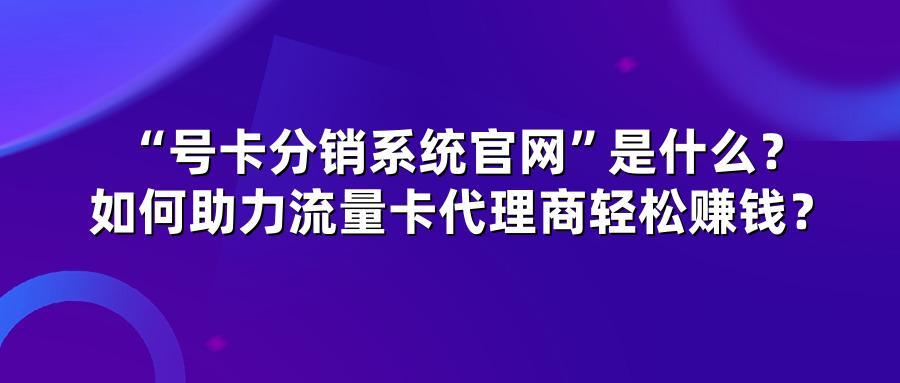 号卡分销系统官网是什么？如何助力流量卡代理商轻松赚钱？