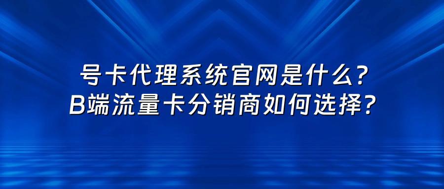 号卡代理系统官网是什么？B端流量卡分销商如何选择？
