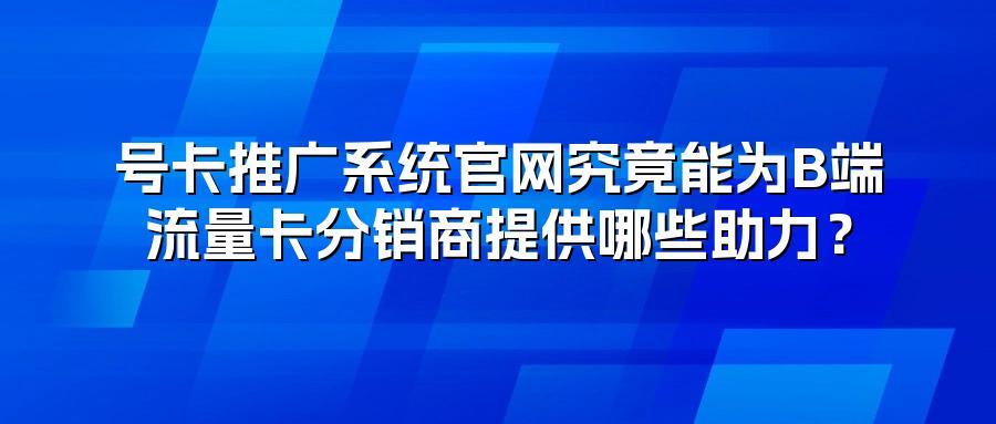 号卡推广系统官网究竟能为B端流量卡分销商提供哪些助力？