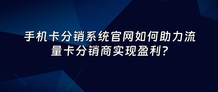 手机卡分销系统官网如何助力流量卡分销商实现盈利？