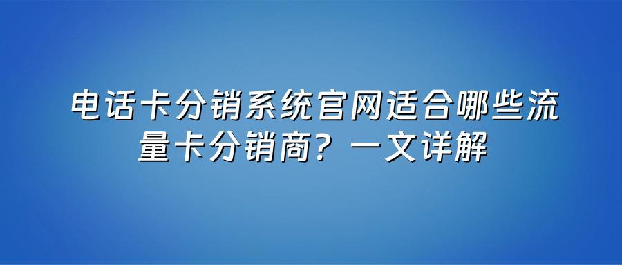 电话卡分销系统官网适合哪些流量卡分销商？一文详解