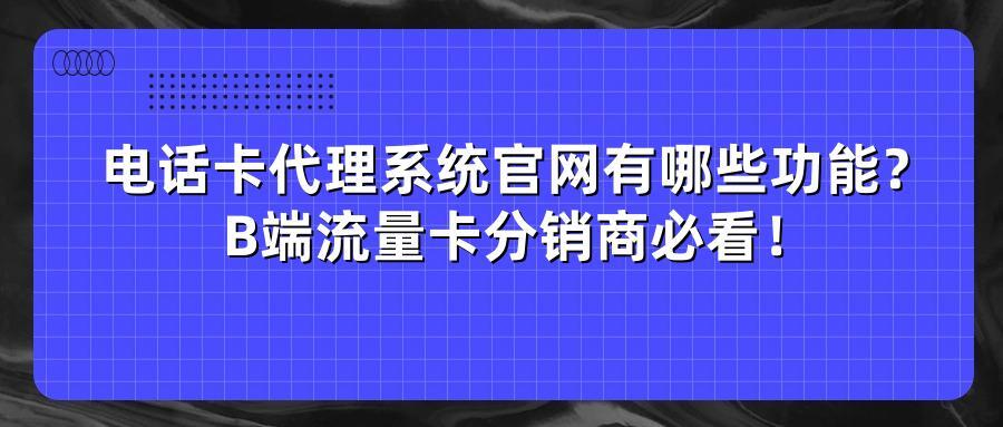 电话卡代理系统官网有哪些功能？B端流量卡分销商必看！