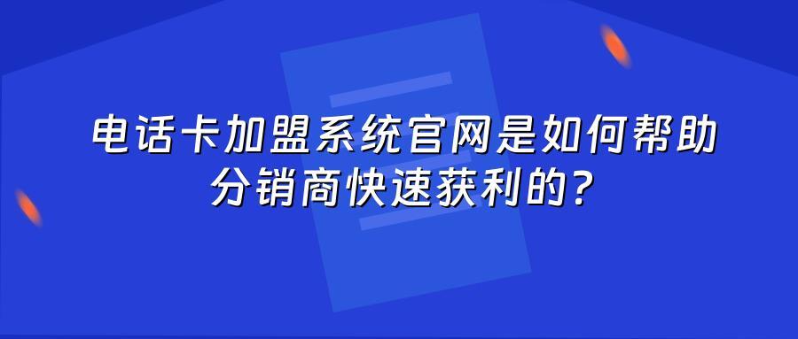 电话卡加盟系统官网是如何帮助分销商快速获利的？