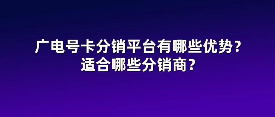 广电号卡分销平台有哪些优势？适合哪些分销商？