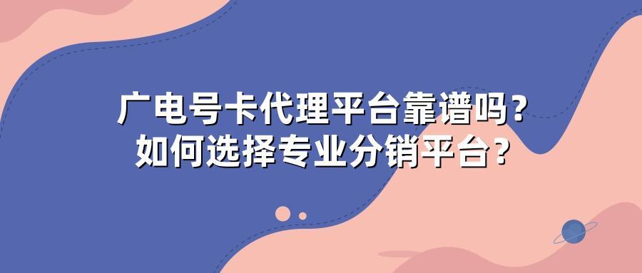广电号卡代理平台靠谱吗？如何选择专业分销平台？