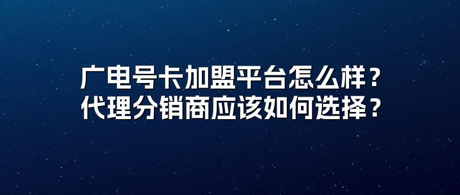 广电号卡加盟平台怎么样？代理分销商应该如何选择？