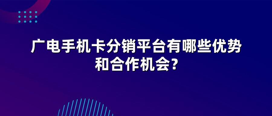 广电手机卡分销平台有哪些优势和合作机会？