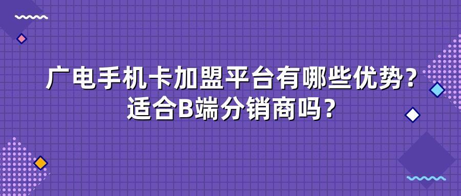 广电手机卡加盟平台有哪些优势？适合B端分销商吗？