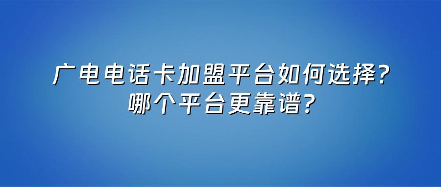 广电电话卡加盟平台如何选择？哪个平台更靠谱？