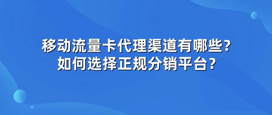 移动流量卡代理渠道有哪些？如何选择正规分销平台？