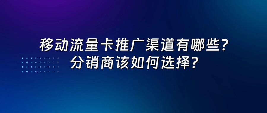 移动流量卡推广渠道有哪些？分销商该如何选择？