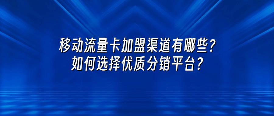 移动流量卡加盟渠道有哪些？如何选择优质分销平台？