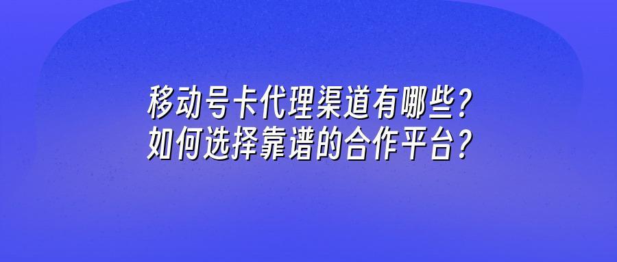 移动号卡代理渠道有哪些？如何选择靠谱的合作平台？