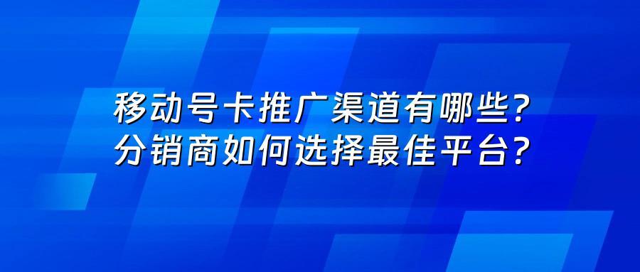 移动号卡推广渠道有哪些？分销商如何选择最佳平台？