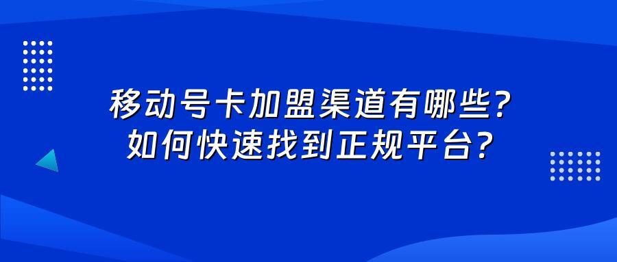 移动号卡加盟渠道有哪些？如何快速找到正规平台？