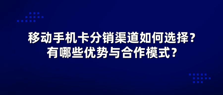 移动手机卡分销渠道如何选择？有哪些优势与合作模式？