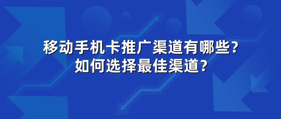 移动手机卡推广渠道有哪些？如何选择最佳渠道？