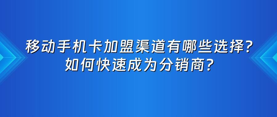 移动手机卡加盟渠道有哪些选择？如何快速成为分销商？