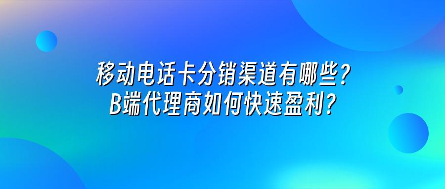 移动电话卡分销渠道有哪些？B端代理商如何快速盈利？