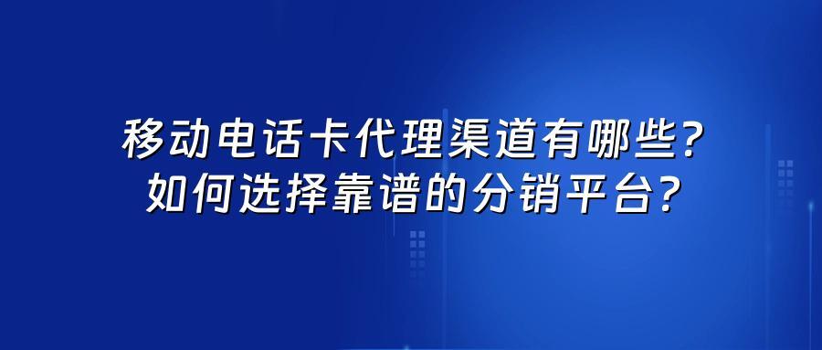 移动电话卡代理渠道有哪些？如何选择靠谱的分销平台？