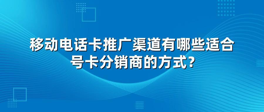 移动电话卡推广渠道有哪些适合号卡分销商的方式？