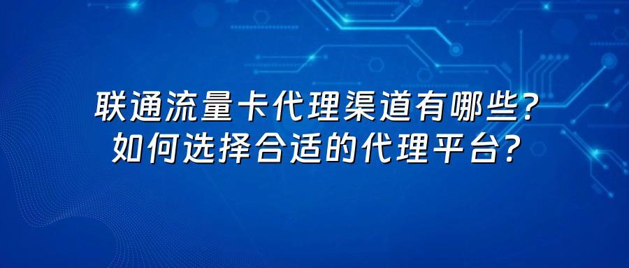 联通流量卡代理渠道有哪些？如何选择合适的代理平台？