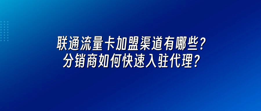 联通流量卡加盟渠道有哪些？分销商如何快速入驻代理？