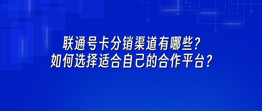 联通号卡分销渠道有哪些？如何选择适合自己的合作平台？