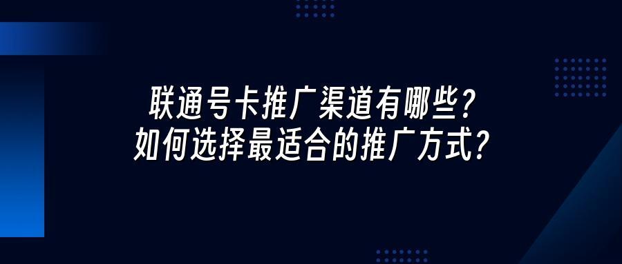 联通号卡推广渠道有哪些？如何选择最适合的推广方式？