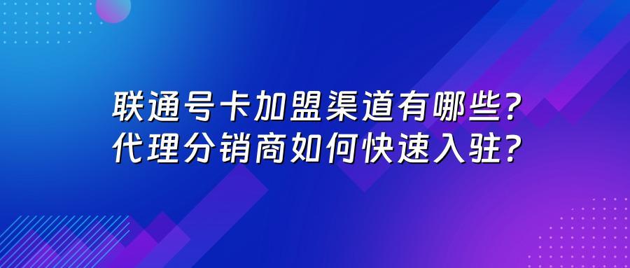 联通号卡加盟渠道有哪些？代理分销商如何快速入驻？