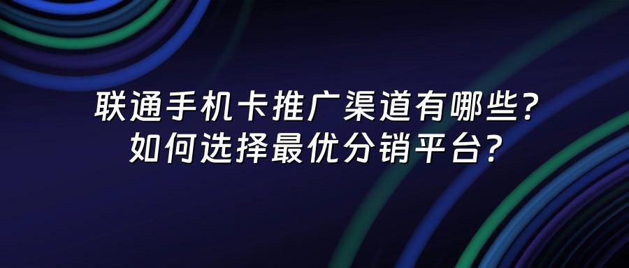 联通手机卡推广渠道有哪些？如何选择最优分销平台？