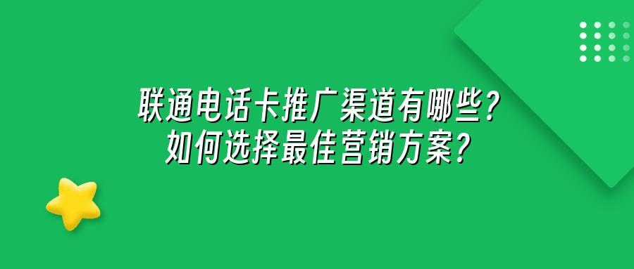 联通电话卡推广渠道有哪些？如何选择最佳营销方案？