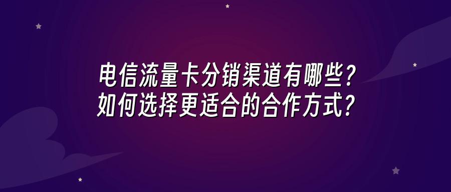 电信流量卡分销渠道有哪些？如何选择更适合的合作方式？