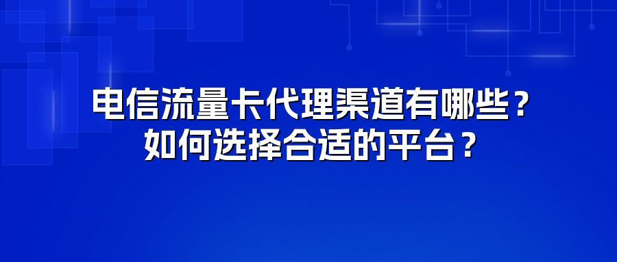 电信流量卡代理渠道有哪些？如何选择合适的平台？