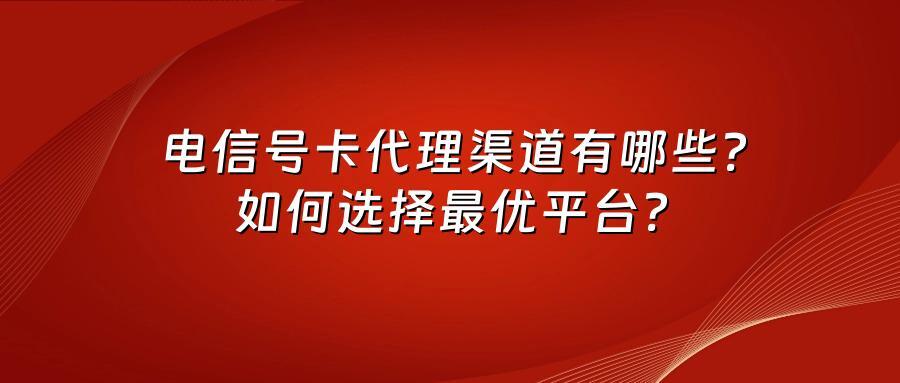 电信号卡代理渠道有哪些？如何选择最优平台？