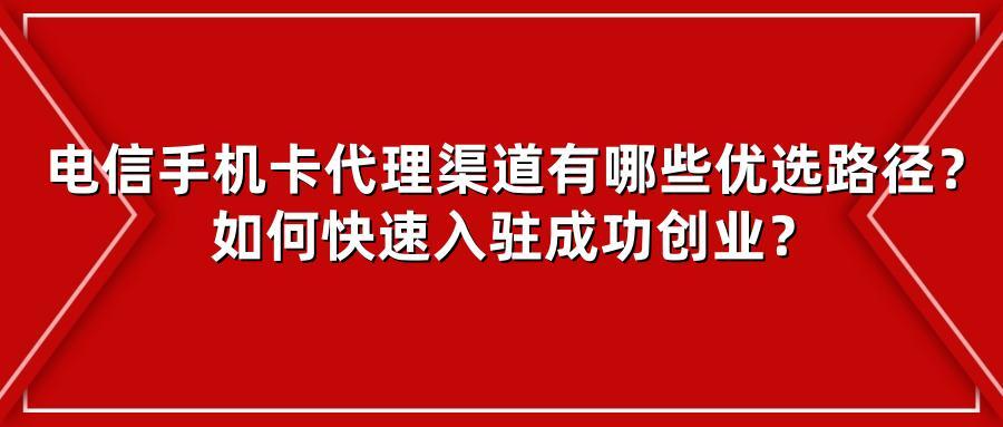 电信手机卡代理渠道有哪些优选路径？如何快速入驻成功创业？