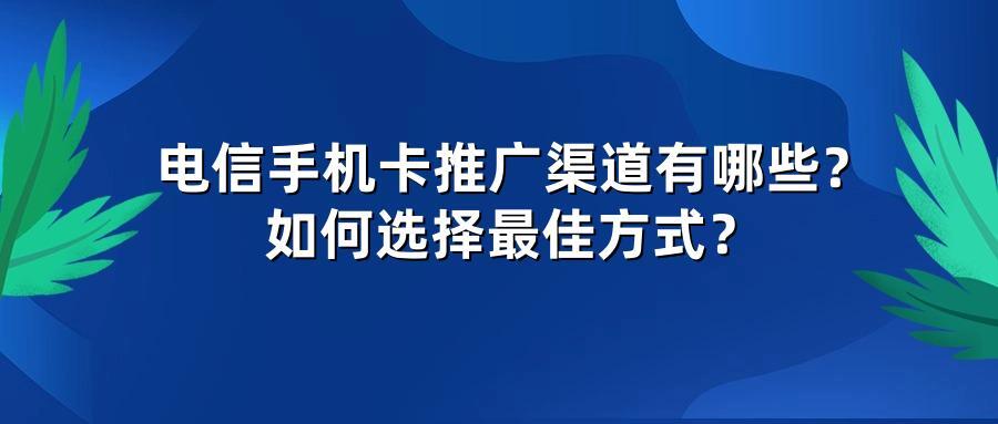 电信手机卡推广渠道有哪些？如何选择最佳方式？