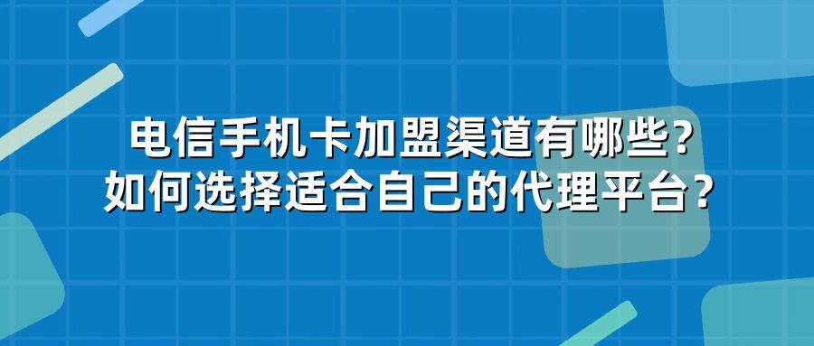 电信手机卡加盟渠道有哪些？如何选择适合自己的代理平台？